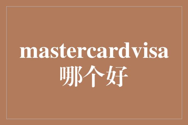 mastercardvisa哪个好