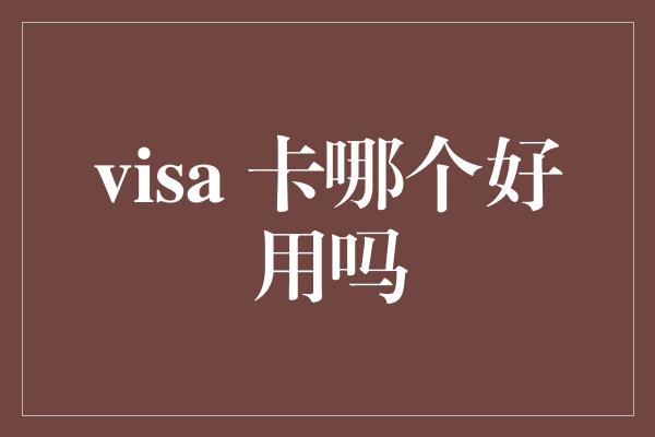 visa 卡哪个好用吗