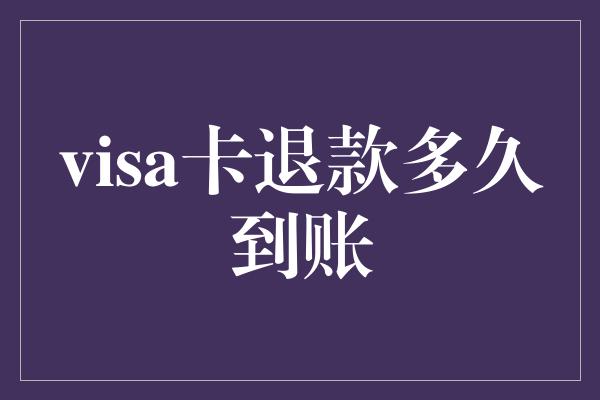 visa卡退款多久到账