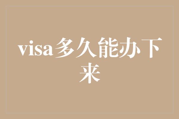 visa多久能办下来