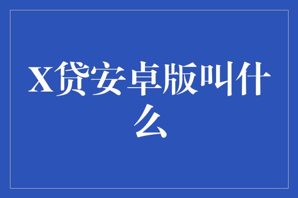 X贷安卓版叫什么